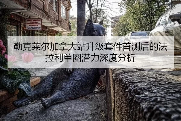 勒克莱尔加拿大站升级套件首测后的法拉利单圈潜力深度分析